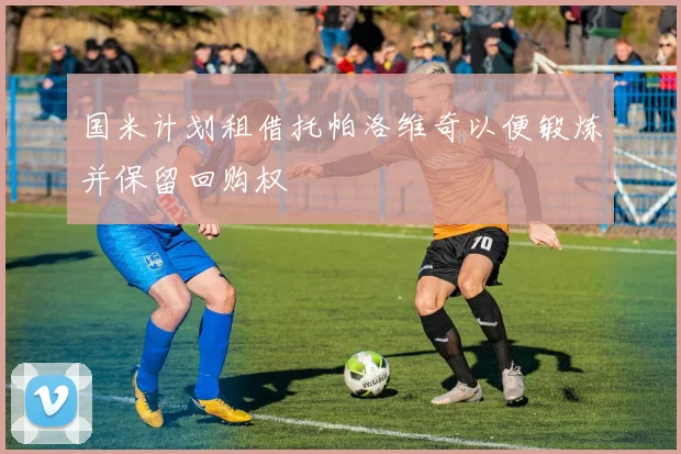 国米计划租借托帕洛维奇以便锻炼并保留回购权