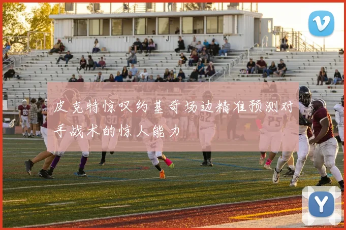 皮克特惊叹约基奇场边精准预测对手战术的惊人能力