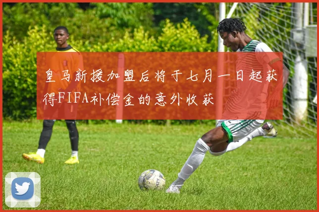 皇马新援加盟后将于七月一日起获得FIFA补偿金的意外收获