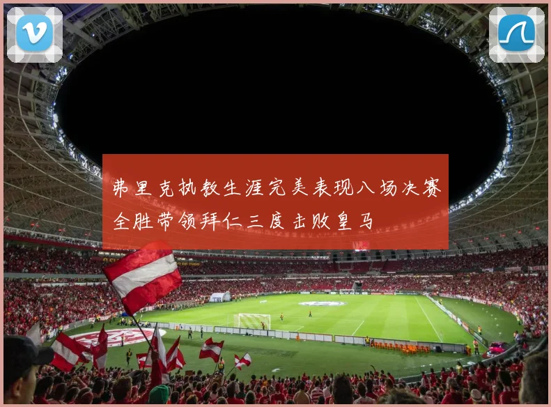 弗里克执教生涯完美表现八场决赛全胜带领拜仁三度击败皇马