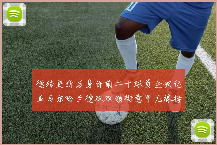德转更新后身价前二十球员全破亿亚马尔哈兰德双双领衔意甲无缘榜单