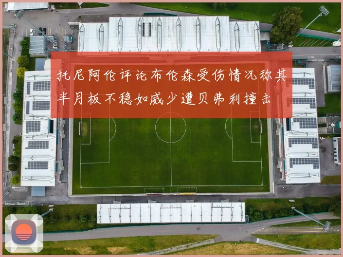 托尼阿伦评论布伦森受伤情况称其半月板不稳如威少遭贝弗利撞击