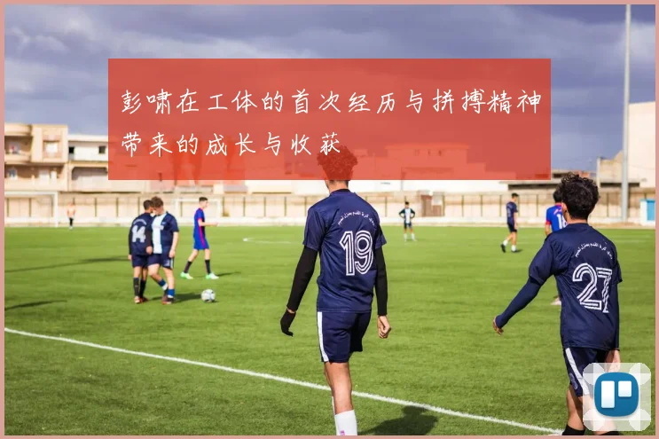 彭啸在工体的首次经历与拼搏精神带来的成长与收获