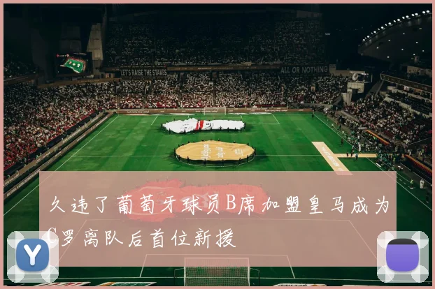 久违了葡萄牙球员B席加盟皇马成为C罗离队后首位新援