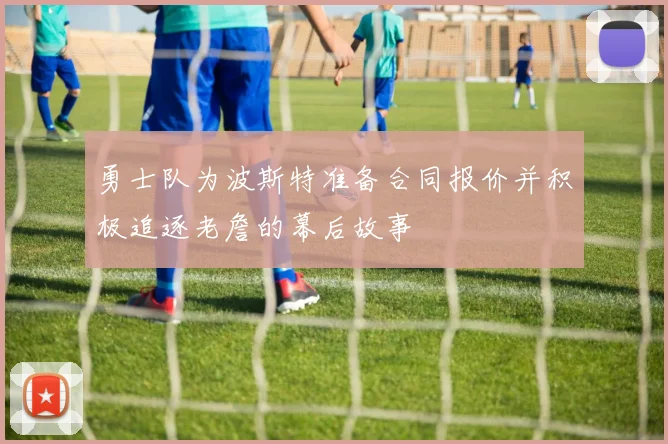 勇士队为波斯特准备合同报价并积极追逐老詹的幕后故事
