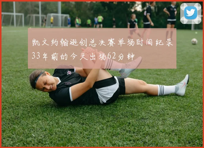 凯文约翰逊创总决赛单场时间纪录33年前的今天出场62分钟