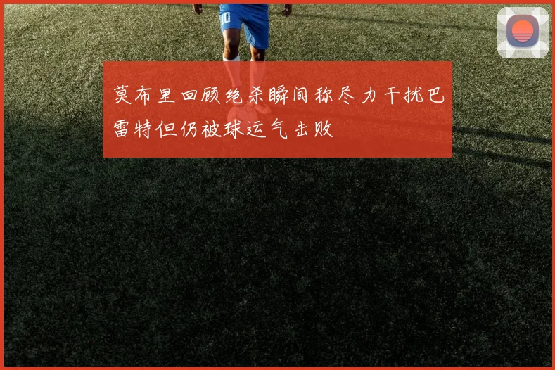 莫布里回顾绝杀瞬间称尽力干扰巴雷特但仍被球运气击败