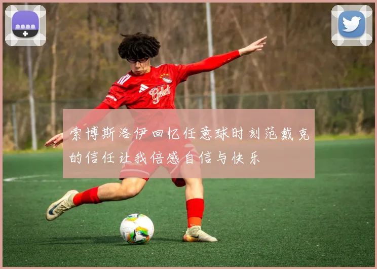 索博斯洛伊回忆任意球时刻范戴克的信任让我倍感自信与快乐