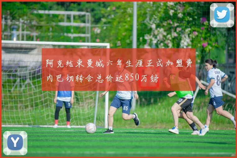 阿克结束曼城六年生涯正式加盟费内巴切转会总价达850万镑