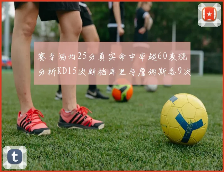 赛季场均25分真实命中率超60表现分析KD15次断档库里与詹姆斯各9次