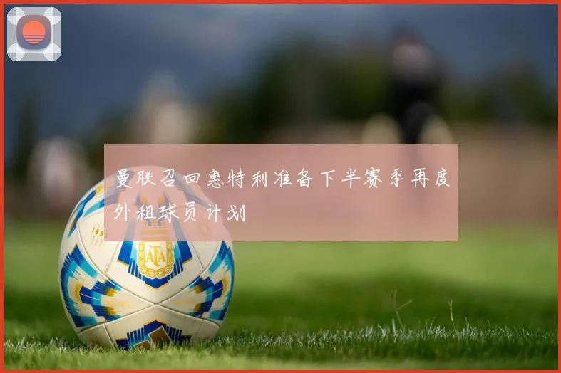 曼联召回惠特利准备下半赛季再度外租球员计划