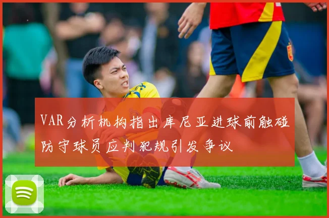 VAR分析机构指出库尼亚进球前触碰防守球员应判犯规引发争议