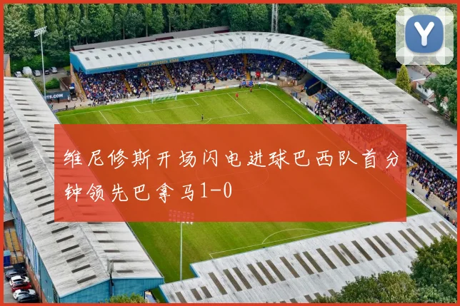 维尼修斯开场闪电进球巴西队首分钟领先巴拿马1-0