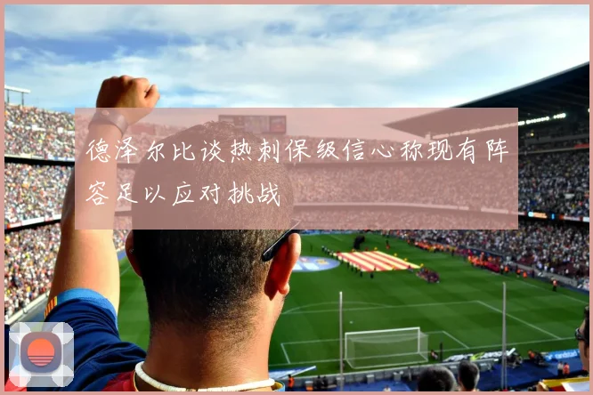 德泽尔比谈热刺保级信心称现有阵容足以应对挑战