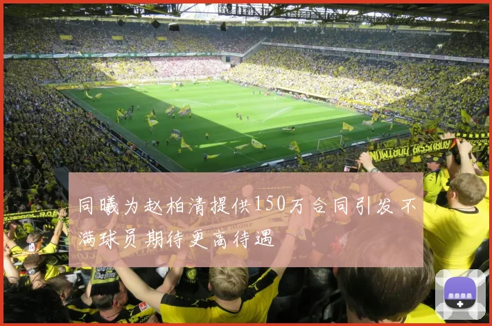 同曦为赵柏清提供150万合同引发不满球员期待更高待遇