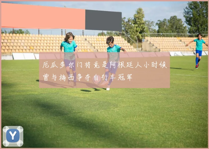 厄瓜多尔门将竟是阿根廷人小时候曾与梅西争夺自行车冠军