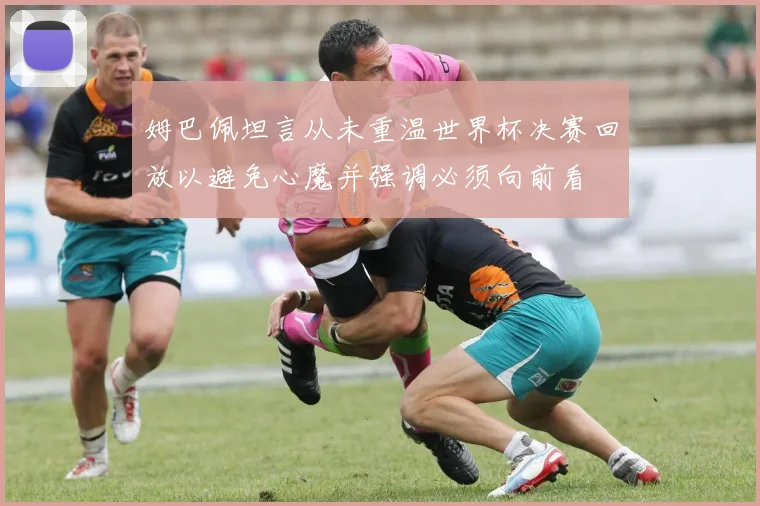 姆巴佩坦言从未重温世界杯决赛回放以避免心魔并强调必须向前看