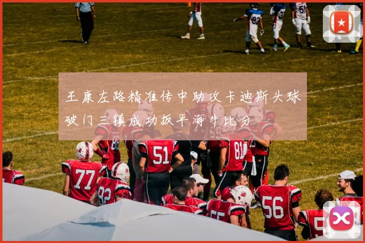 王康左路精准传中助攻卡迪斯头球破门三镇成功扳平海牛比分
