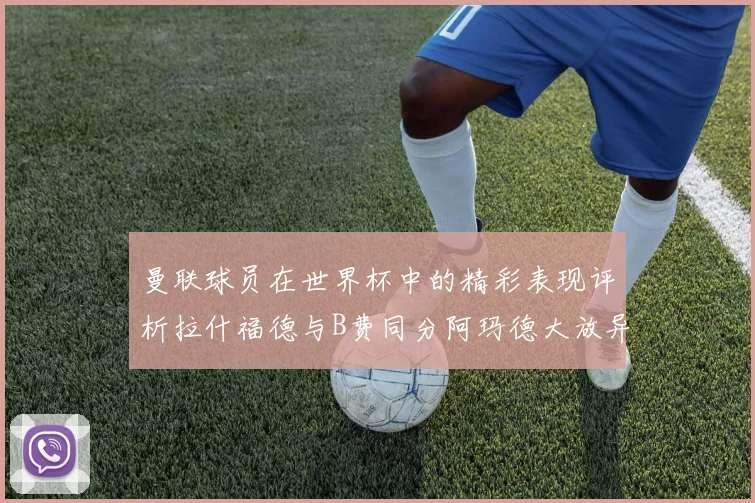曼联球员在世界杯中的精彩表现评析拉什福德与B费同分阿玛德大放异彩