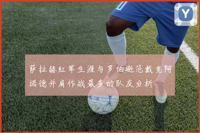 萨拉赫红军生涯与罗伯逊范戴克阿诺德并肩作战最多的队友分析