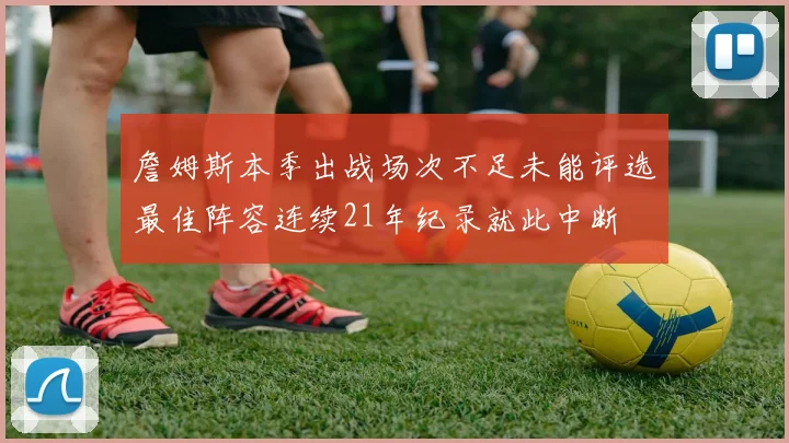 詹姆斯本季出战场次不足未能评选最佳阵容连续21年纪录就此中断