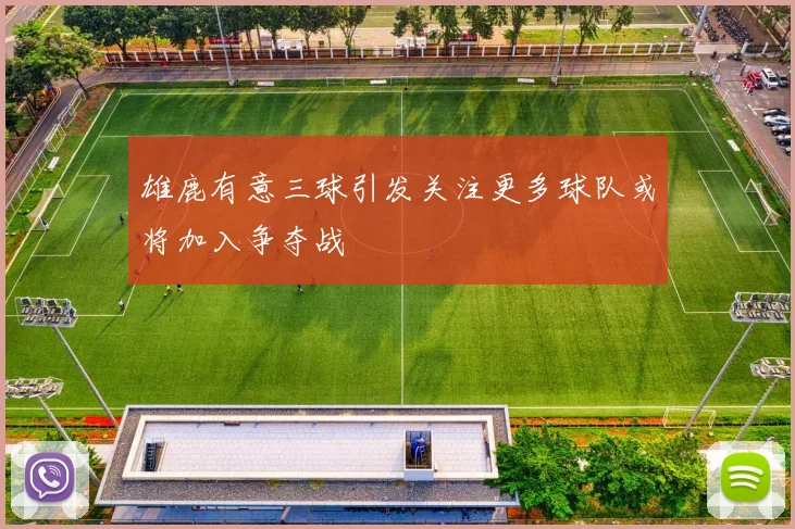 雄鹿有意三球引发关注更多球队或将加入争夺战